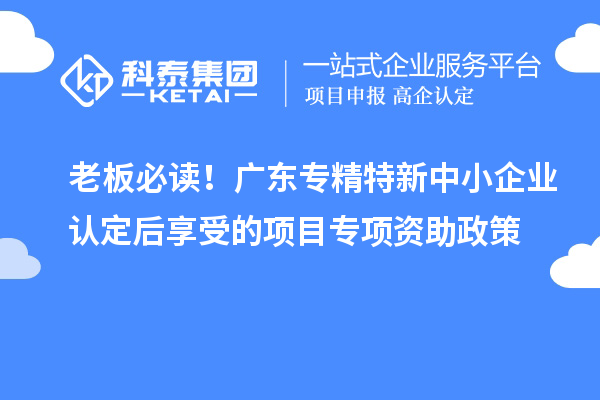 老板必讀！廣東<a href=http:///fuwu/zhuanjingtexin.html target=_blank class=infotextkey>專精特新中小企業(yè)</a>認定后享受的項目專項資助政策