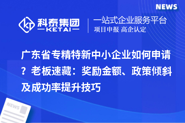 廣東省專(zhuān)精特新中小企業(yè)如何申請(qǐng)？老板速藏：獎(jiǎng)勵(lì)金額、政策傾斜及成功率提升技巧
