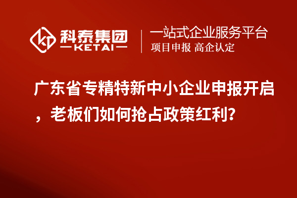 廣東省專精特新中小企業(yè)申報(bào)開啟，老板們?nèi)绾螕屨颊呒t利？