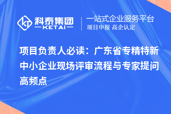 項目負(fù)責(zé)人必讀：廣東省<a href=http:///fuwu/zhuanjingtexin.html target=_blank class=infotextkey>專精特新中小企業(yè)</a>現(xiàn)場評審流程與專家提問高頻點
